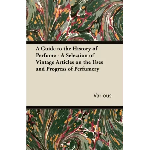 A Guide to the History of Perfume - A Selection of Vintage Articles on the Uses and Progress of Perfumery