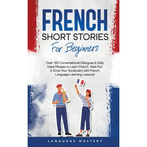 French Short Stories for Beginners: Over 100 Conversational Dialogues & Daily Used Phrases to Learn French. Have Fun & Grow Your Vocabulary with Frenc
