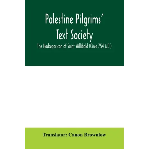 Palestine Pilgrims' Text Society; The Hodceporicon of Saint Willibald (Circa 754 A.D.)