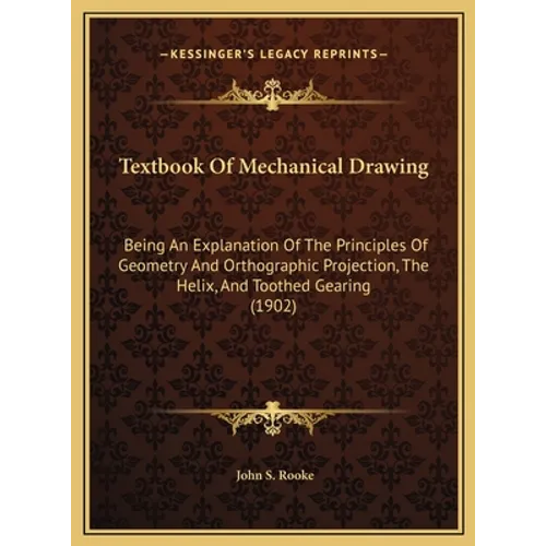 Textbook Of Mechanical Drawing: Being An Explanation Of The Principles Of Geometry And Orthographic Projection, The Helix, And Toothed Gearing (1902)