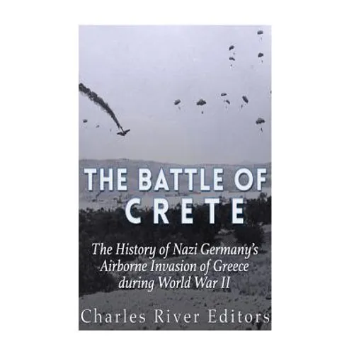 The Battle of Crete: The History of Nazi Germany's Airborne Invasion of Greece during World War II