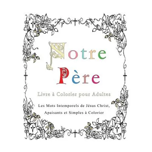 Notre Pere: Livre a Colorier pour Adultes: Les Mots Intemporels de Jesus Christ, Apaisants et Simples a Colorier