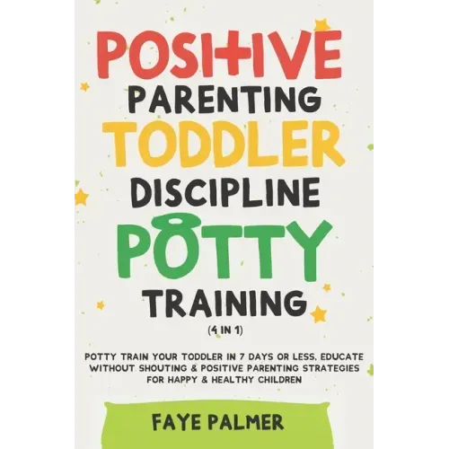 Positive Parenting, Toddler Discipline & Potty Training (4 in 1): Potty Train Your Toddler In 7 Days Or Less, Educate Without Shouting & Positive Pare