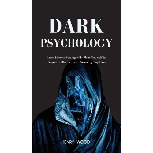 Dark Psychology: Learn How to Strategically Plant Yourself in Anyone's Mind Without Arousing Suspicion