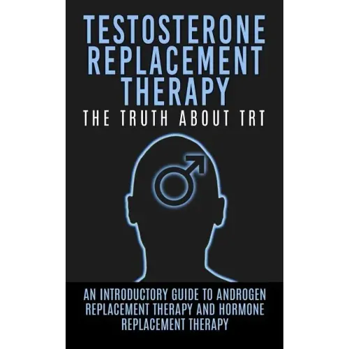 Testosterone Replacement Therapy: The Truth About TRT: An Introductory Guide to Androgen Replacement Therapy And Hormone Replacement Therapy