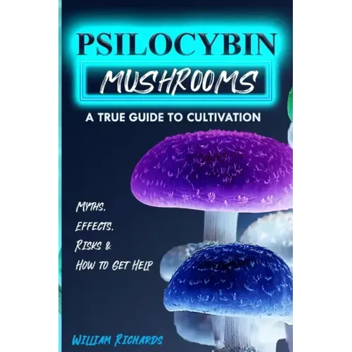 Psilocybin Mushrooms: A True Guide to Cultivation - Myths, Effects, Risks & How to Get Help