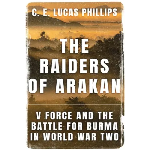 The Raiders of Arakan: V Force and the Battle for Burma in World War Two