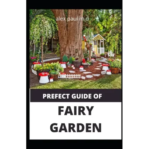 Prefect Guide of Fairy Garden: Diy Guide Of Fairy Garden How to Design, Plant, Grow, and Create Indoor And Outdoor Growing