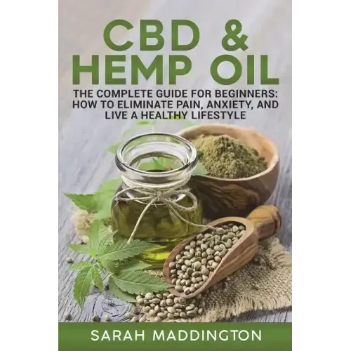 CBD and Hemp Oil: The Complete Guide for Beginners: How to Eliminate Pain, Anxiety, and Live a Healthy Lifestyle.