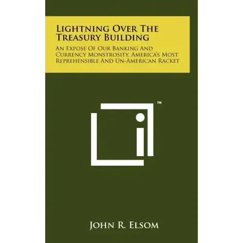 Lightning Over The Treasury Building: An Expose Of Our Banking And Currency Monstrosity, America's Most Reprehensible And Un-American Racket