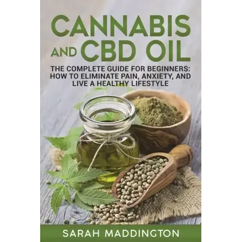 Cannabis and CBD Oil: The Complete Guide for Beginners: How to Eliminate Pain, Anxiety, and Live a Healthy Lifestyle.