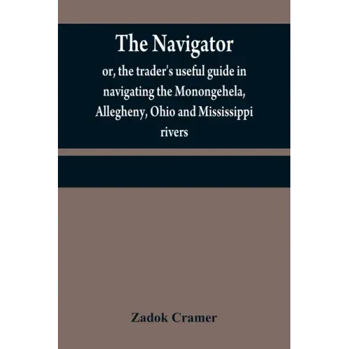 The navigator: or, the trader's useful guide in navigating the Monongehela, Allegheny, Ohio and Mississippi rivers; containing an amp