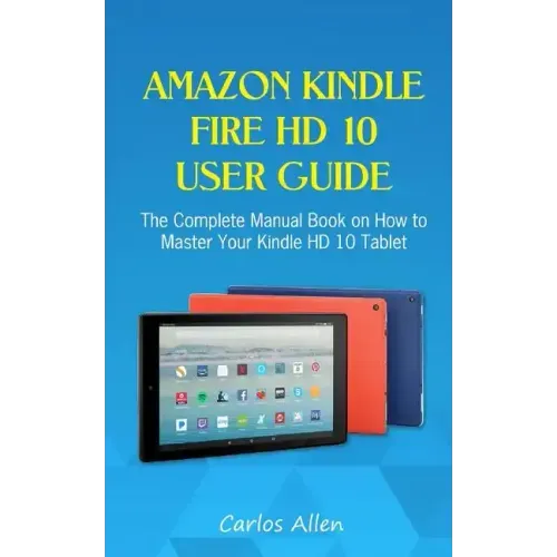 Amazon Kindle Fire HD 10 User Guide: The Complete Manual Book on How to Master Your Kindle HD 10 Tablet