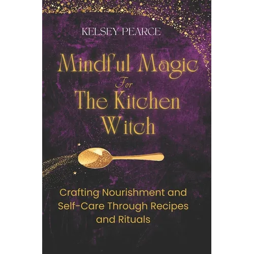 Mindful Magic for The Kitchen Witch: Crafting Nourishment and Self-Care Through Recipes and Rituals