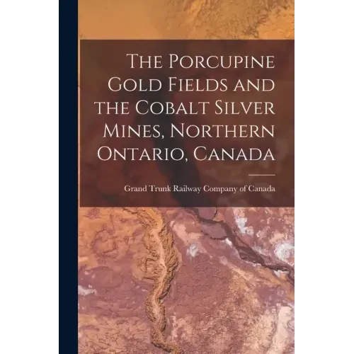 The Porcupine Gold Fields and the Cobalt Silver Mines, Northern Ontario, Canada [microform]