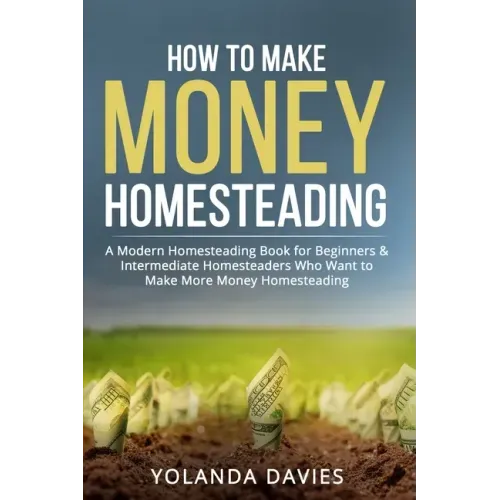 How to Make Money Homesteading: 1 How to Make Money Homesteading A Modern Homesteading Book for Beginners & Intermediate Homesteaders Who Want to Make