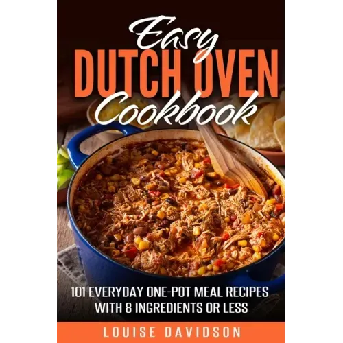 Easy Dutch Oven Cookbook: 101 Everyday One-Pot Meal Recipes with 8 Ingredients or Less