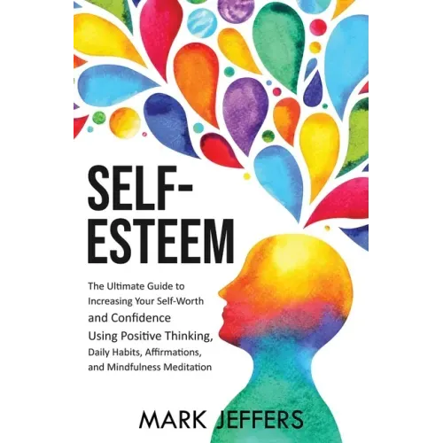 Self-Esteem: The Ultimate Guide to Increasing Your Self-Worth and Confidence Using Positive Thinking, Daily Habits, Affirmations, a
