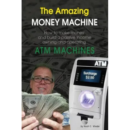 The Amazing Money Machine: How To Make Money and Build A Passive Income Owning and Operating ATM Machines