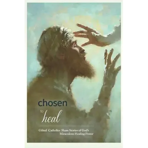 Chosen to Heal: Gifted Catholics Share Stories of God's Miraculous Healing Power