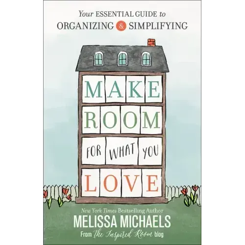 Make Room for What You Love: Your Essential Guide to Organizing and Simplifying