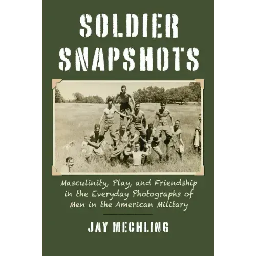 Soldier Snapshots: Masculinity, Play, and Friendship in the Everyday Photographs of Men in the American Military