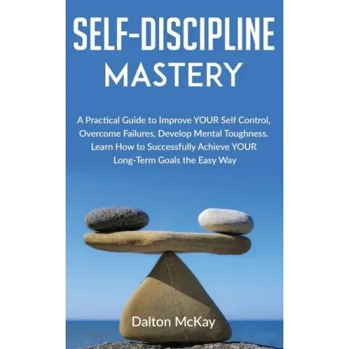 Self-Discipline Mastery: A Practical Guide to Improve YOUR Self Control, Overcome Failures, Develop Mental Toughness. Learn How to Successfully