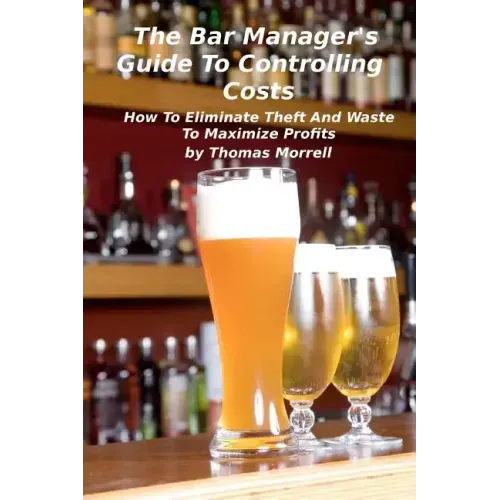 The Bar Manager's Guide To Controlling Costs: How To Eliminate Theft And Waste