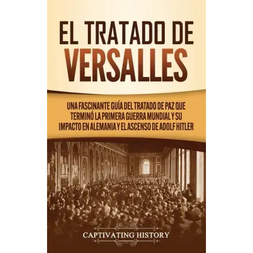 El Tratado de Versalles: Una fascinante guía del tratado de paz que terminó la Primera Guerra Mundial y su impacto en Alemania y el ascenso de Adolf H