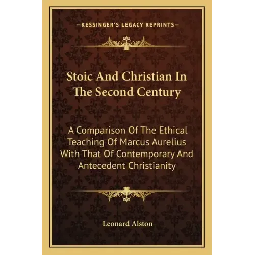 Stoic and Christian in the Second Century: A Comparison of the Ethical Teaching of Marcus Aurelius with That of Contemporary and Antecedent Christiani