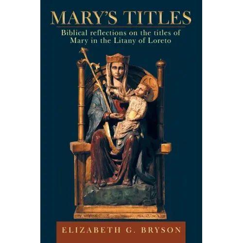 Mary's Titles: Biblical Reflections on the Titles of Mary in the Litany of Loreto