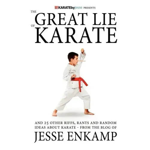 The Great Lie of Karate: and 25 Other Riffs, Rants and Random Ideas about Karate