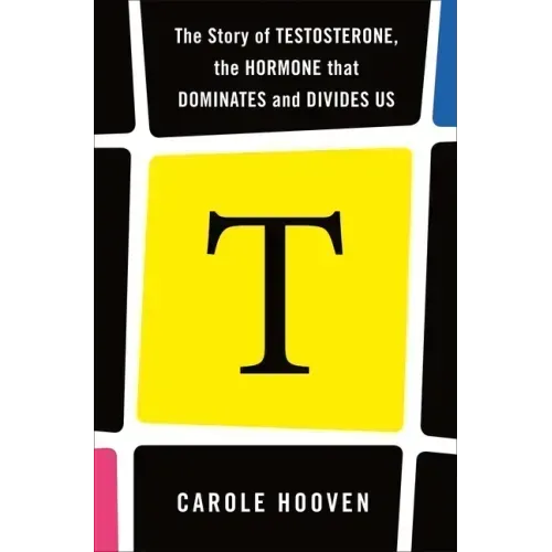 T: The Story of Testosterone, the Hormone That Dominates and Divides Us