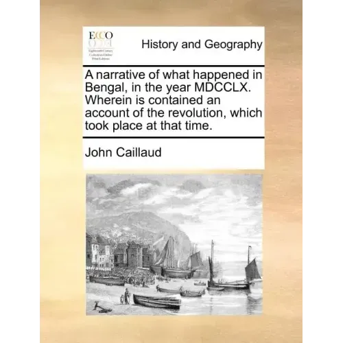 A Narrative of What Happened in Bengal, in the Year MDCCLX. Wherein Is Contained an Account of the Revolution, Which Took Place at That Time.