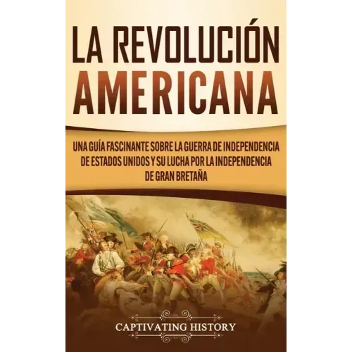 La Revolución americana: Una guía fascinante sobre la guerra de Independencia de Estados Unidos y su lucha por la independencia de Gran Bretaña