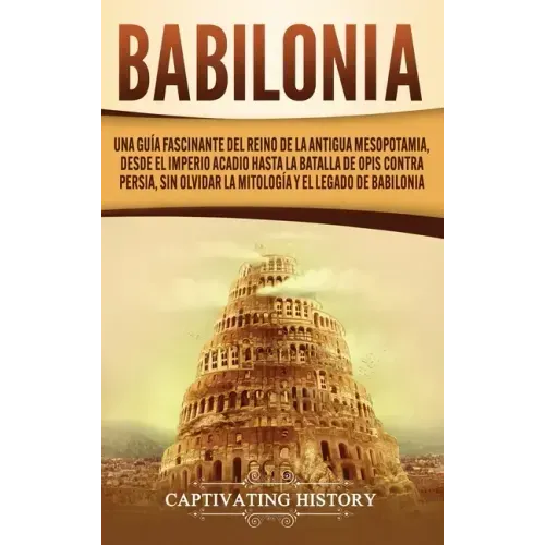 Babilonia: Una guía fascinante del reino de la antigua Mesopotamia, desde el Imperio acadio hasta la batalla de Opis contra Persi