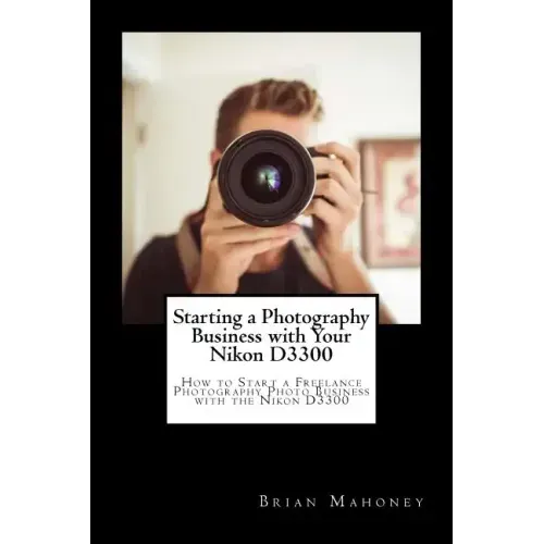 Starting a Photography Business with Your Nikon D3300: How to Start a Freelance Photography Photo Business with the Nikon D3300