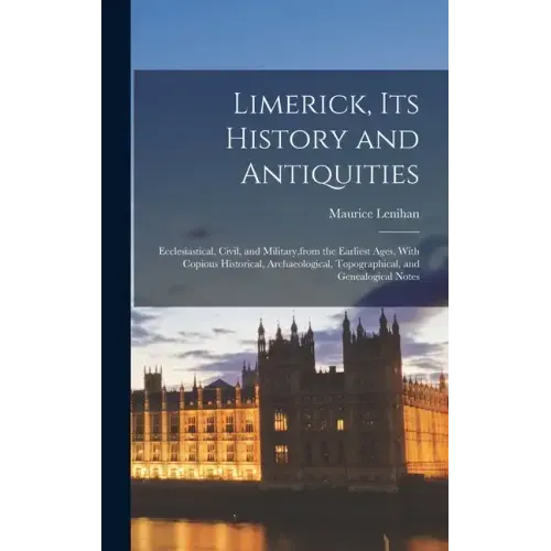 Limerick, its History and Antiquities; Ecclesiastical, Civil, and Military, from the Earliest Ages, With Copious Historical, Archaeological, Topograph