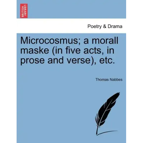 Microcosmus; A Morall Maske (in Five Acts, in Prose and Verse), Etc.