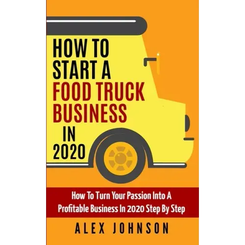 How To Start A Food Truck Business in 2020: How To Turn Your Passion Into A Profitable Business In 2020 Step By Step