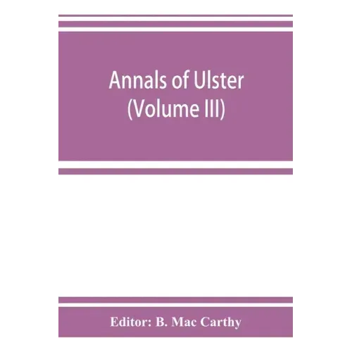 Annals of Ulster, otherwise Annals of Senat A Chronicle of Irish Affairs A.D. 431-1131: 1155-1541 (Volume III) A.D. 1379-1541