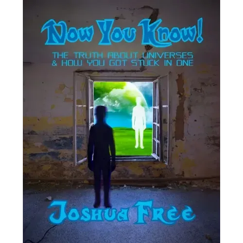 Now You Know!: The Truth About Universes & How You Got Stuck in One