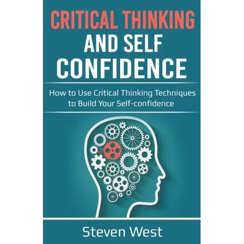 Critical Thinking and Self-Confidence: How to Use Critical Thinking Techniques to Build Your Self-confidence