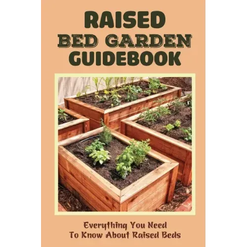 Raised Bed Garden Guidebook: Everything You Need To Know About Raised Beds: How To Build A Raised Garden Bed