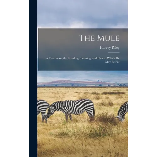 The Mule: A Treatise on the Breeding, Training, and Uses to Which He May Be Put