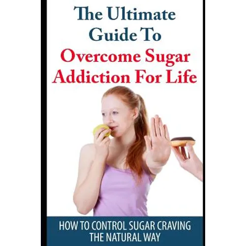 The Ultimate Guide to Overcome Sugar Addiction for Life: How to Control Sugar Craving the Natural Way