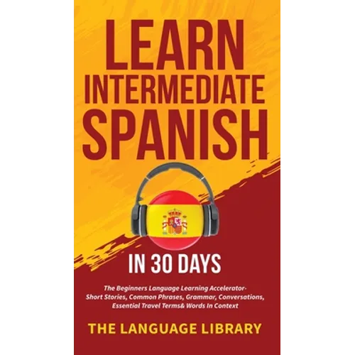 Learn Intermediate Spanish In 30 Days: The Beginners Language Learning Accelerator- Short Stories, Common Phrases, Grammar, Conversations, Essential T