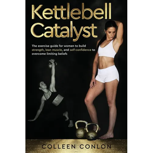 Kettlebell Catalyst: The exercise guide for women to build strength, lean muscle, and self confidence to overcome limiting beliefs