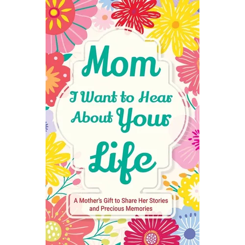 Mom, I Want to Hear about Your Life: A Mother's Gift to Share Her Stories and Precious Memories