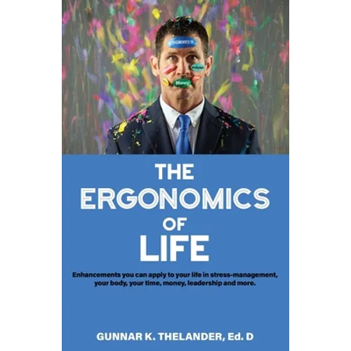 The Ergonomics of Life: Enhancements you can apply to your life in stress-management, your body, your time, money, leadership and more